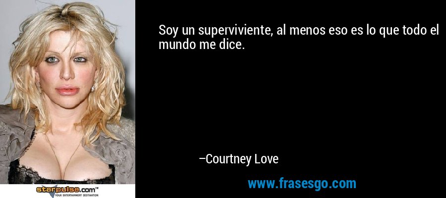 Soy un superviviente, al menos eso es lo que todo el mundo me dice. – Courtney Love