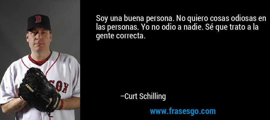 Soy una buena persona. No quiero cosas odiosas en las personas. Yo no odio a nadie. Sé que trato a la gente correcta. – Curt Schilling