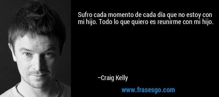 Sufro cada momento de cada día que no estoy con mi hijo. Todo lo que quiero es reunirme con mi hijo. – Craig Kelly