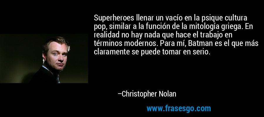 Superheroes llenar un vacío en la psique cultura pop, similar a la función de la mitología griega. En realidad no hay nada que hace el trabajo en términos modernos. Para mí, Batman es el que más claramente se puede tomar en serio. – Christopher Nolan