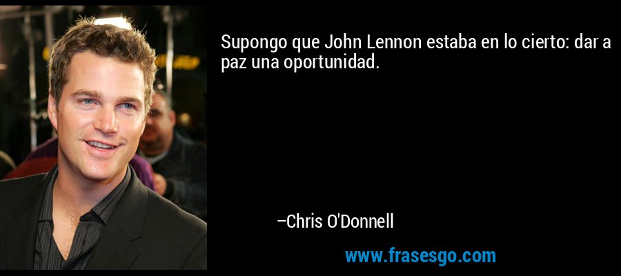 Supongo que John Lennon estaba en lo cierto: dar a paz una oportunidad. – Chris O'Donnell