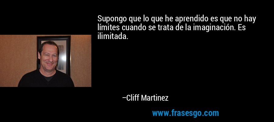 Supongo que lo que he aprendido es que no hay límites cuando se trata de la imaginación. Es ilimitada. – Cliff Martinez