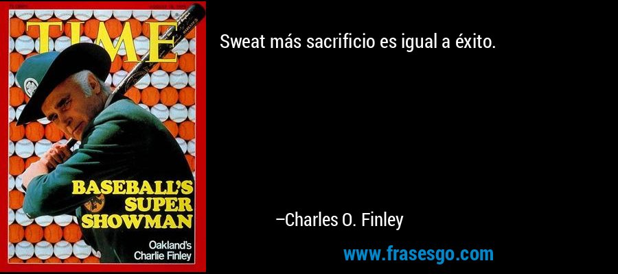 Sweat más sacrificio es igual a éxito. – Charles O. Finley