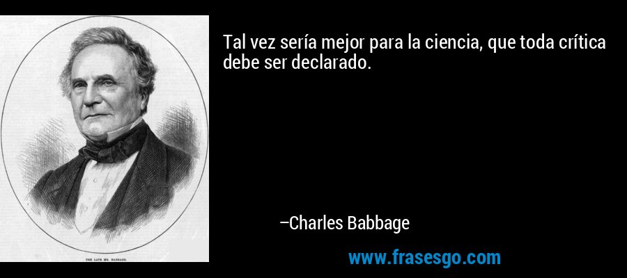 Tal vez sería mejor para la ciencia, que toda crítica debe ser declarado. – Charles Babbage