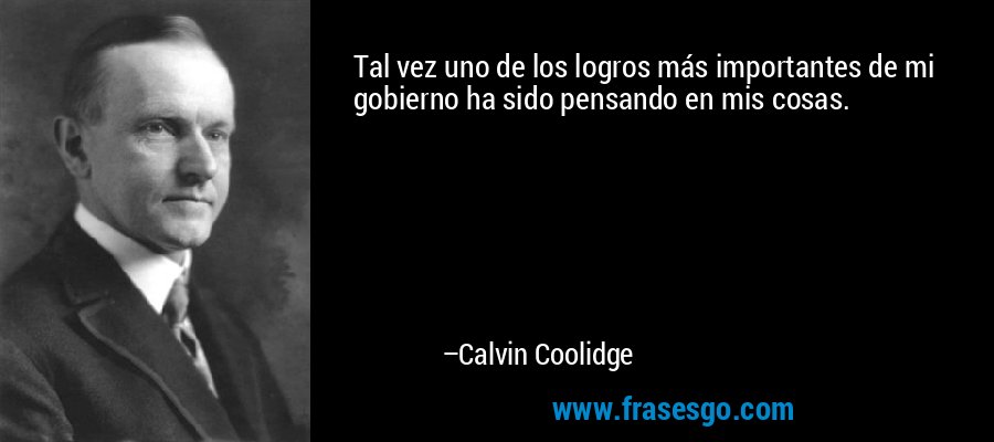 Tal vez uno de los logros más importantes de mi gobierno ha sido pensando en mis cosas. – Calvin Coolidge