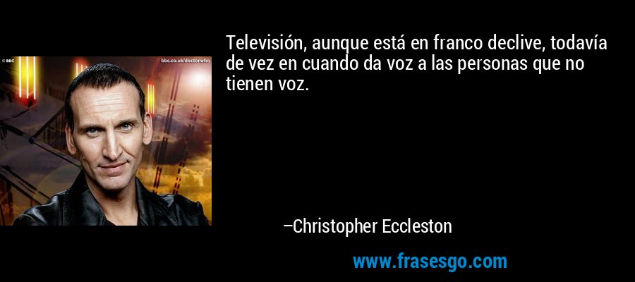 Televisión, aunque está en franco declive, todavía de vez en cuando da voz a las personas que no tienen voz. – Christopher Eccleston