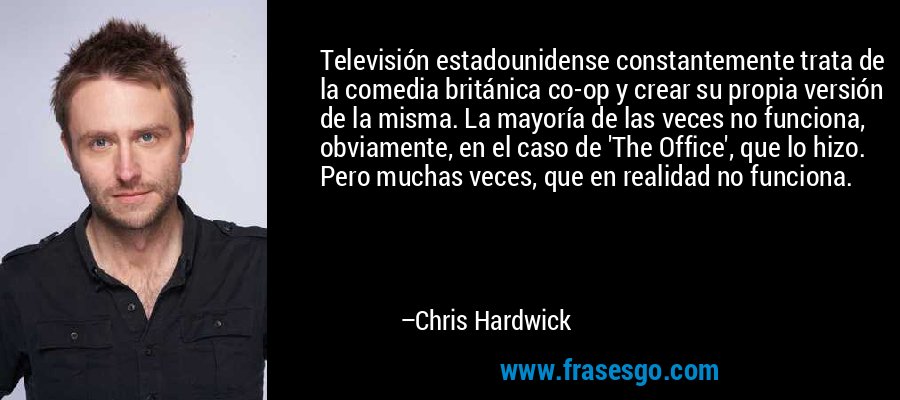 Televisión estadounidense constantemente trata de la comedia británica co-op y crear su propia versión de la misma. La mayoría de las veces no funciona, obviamente, en el caso de 'The Office', que lo hizo. Pero muchas veces, que en realidad no funciona. – Chris Hardwick