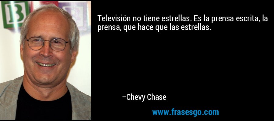 Televisión no tiene estrellas. Es la prensa escrita, la prensa, que hace que las estrellas. – Chevy Chase