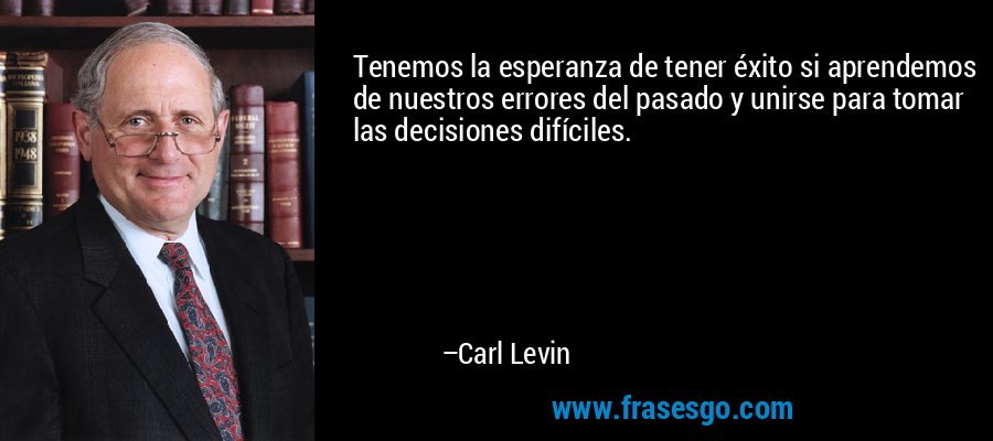 Tenemos la esperanza de tener éxito si aprendemos de nuestros errores del pasado y unirse para tomar las decisiones difíciles. – Carl Levin