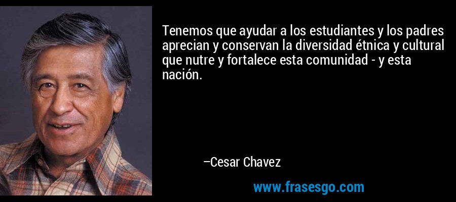Tenemos que ayudar a los estudiantes y los padres aprecian y conservan la diversidad étnica y cultural que nutre y fortalece esta comunidad - y esta nación. – Cesar Chavez