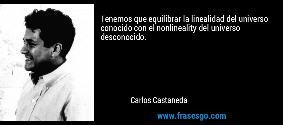 Tenemos que equilibrar la linealidad del universo conocido con el nonlineality del universo desconocido. – Carlos Castaneda