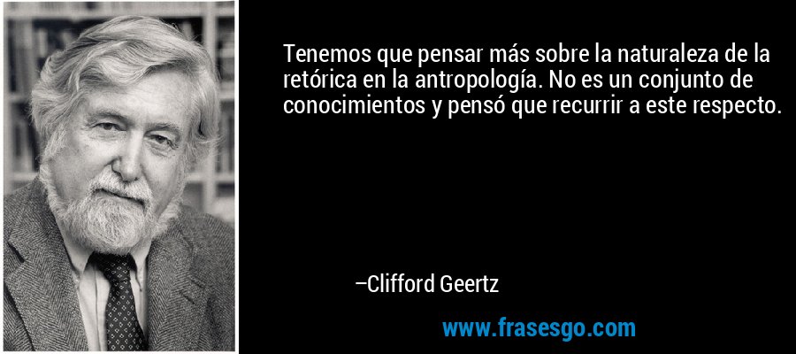 Tenemos que pensar más sobre la naturaleza de la retórica en la antropología. No es un conjunto de conocimientos y pensó que recurrir a este respecto. – Clifford Geertz