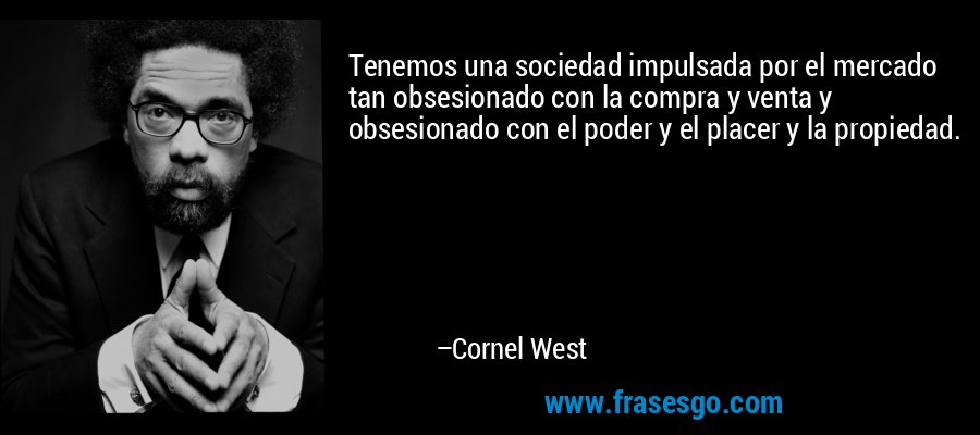 Tenemos una sociedad impulsada por el mercado tan obsesionado con la compra y venta y obsesionado con el poder y el placer y la propiedad. – Cornel West
