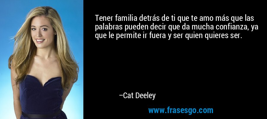 Tener familia detrás de ti que te amo más que las palabras pueden decir que da mucha confianza, ya que le permite ir fuera y ser quien quieres ser. – Cat Deeley