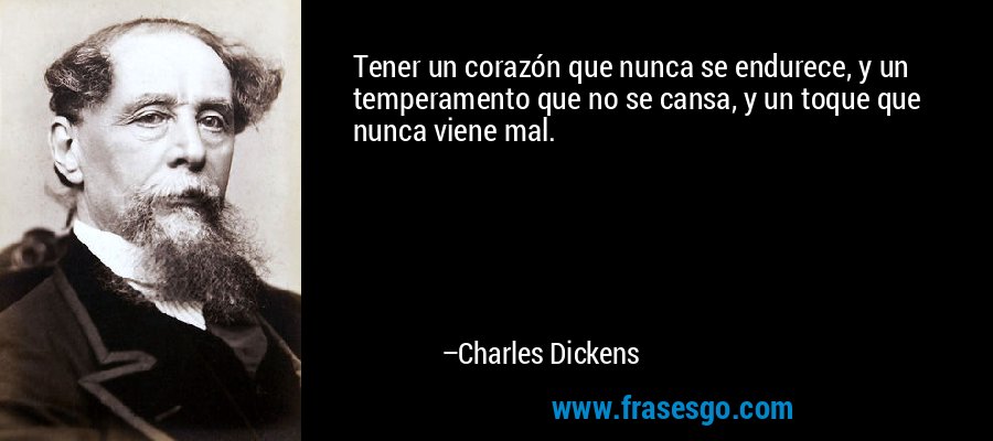 Tener un corazón que nunca se endurece, y un temperamento que no se cansa, y un toque que nunca viene mal. – Charles Dickens