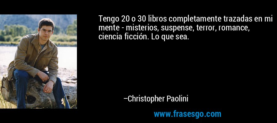 Tengo 20 o 30 libros completamente trazadas en mi mente - misterios, suspense, terror, romance, ciencia ficción. Lo que sea. – Christopher Paolini