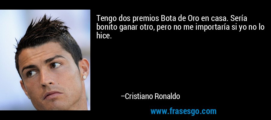 Tengo dos premios Bota de Oro en casa. Sería bonito ganar otro, pero no me importaría si yo no lo hice. – Cristiano Ronaldo