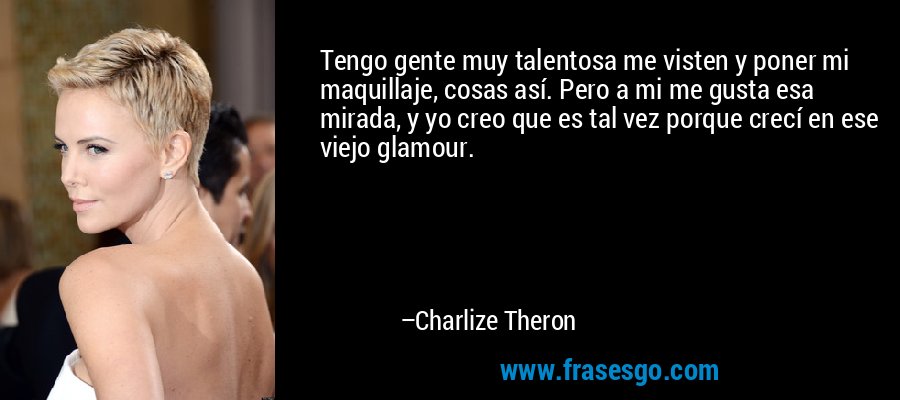 Tengo gente muy talentosa me visten y poner mi maquillaje, cosas así. Pero a mi me gusta esa mirada, y yo creo que es tal vez porque crecí en ese viejo glamour. – Charlize Theron