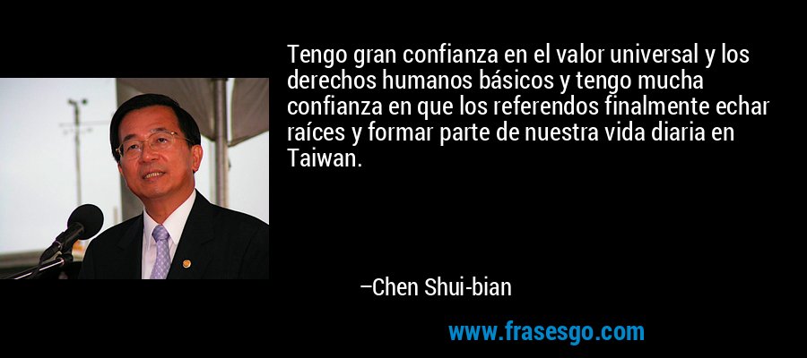 Tengo gran confianza en el valor universal y los derechos humanos básicos y tengo mucha confianza en que los referendos finalmente echar raíces y formar parte de nuestra vida diaria en Taiwan. – Chen Shui-bian