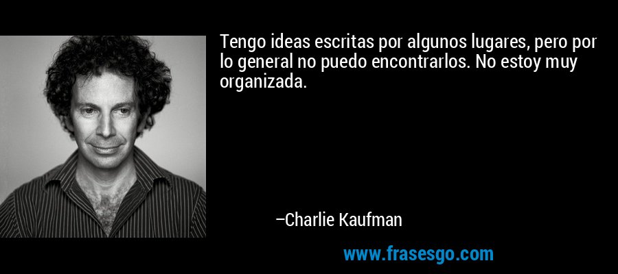 Tengo ideas escritas por algunos lugares, pero por lo general no puedo encontrarlos. No estoy muy organizada. – Charlie Kaufman