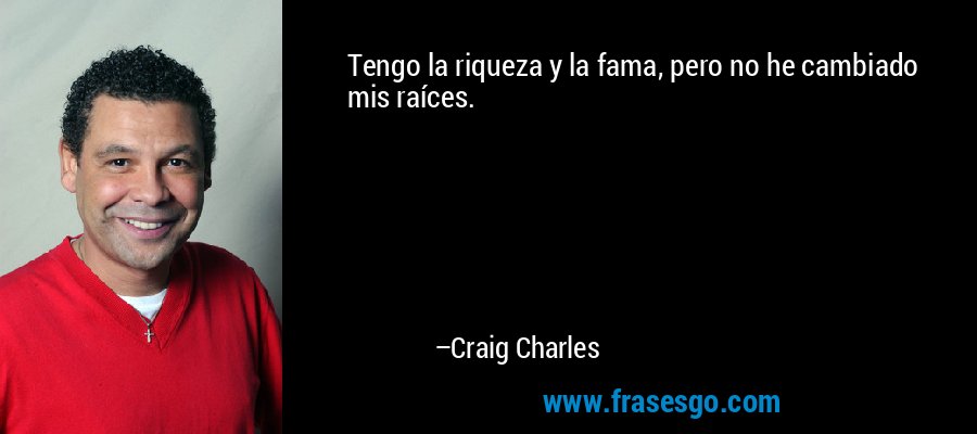 Tengo la riqueza y la fama, pero no he cambiado mis raíces. – Craig Charles