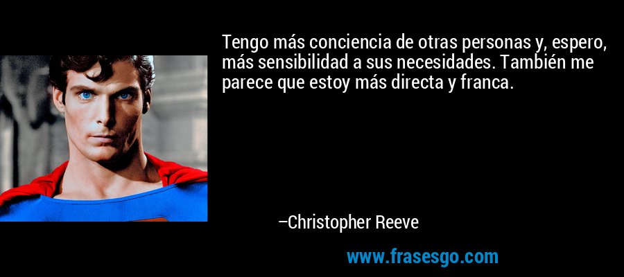 Tengo más conciencia de otras personas y, espero, más sensibilidad a sus necesidades. También me parece que estoy más directa y franca. – Christopher Reeve