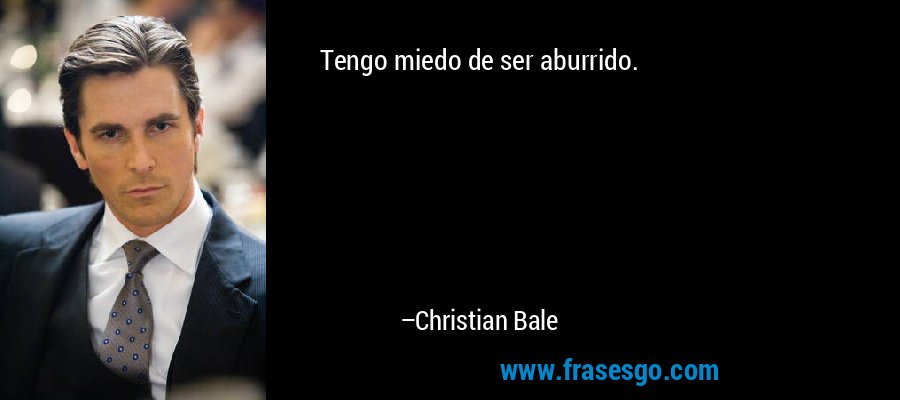 Tengo miedo de ser aburrido. – Christian Bale