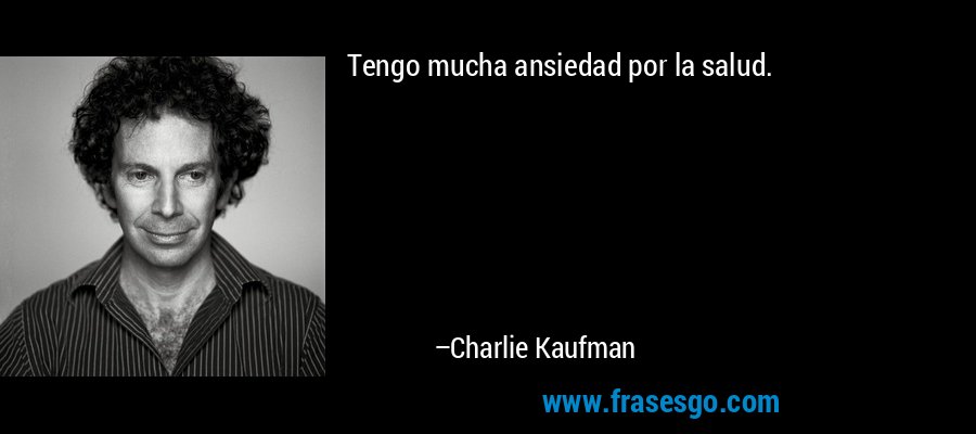 Tengo mucha ansiedad por la salud. – Charlie Kaufman