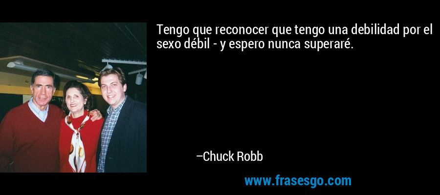 Tengo que reconocer que tengo una debilidad por el sexo débil - y espero nunca superaré. – Chuck Robb