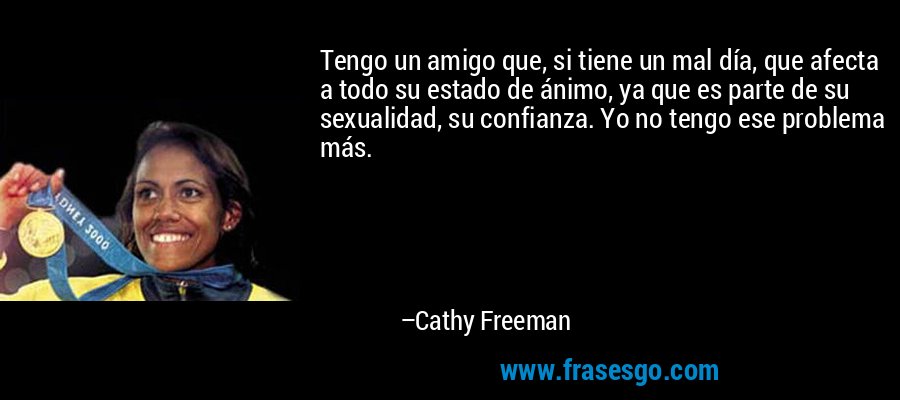 Tengo un amigo que, si tiene un mal día, que afecta a todo su estado de ánimo, ya que es parte de su sexualidad, su confianza. Yo no tengo ese problema más. – Cathy Freeman