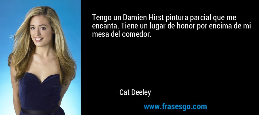 Tengo un Damien Hirst pintura parcial que me encanta. Tiene un lugar de honor por encima de mi mesa del comedor. – Cat Deeley