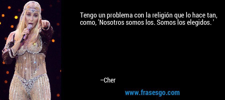 Tengo un problema con la religión que lo hace tan, como, 'Nosotros somos los. Somos los elegidos. ' – Cher