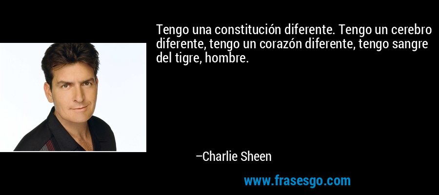 Tengo una constitución diferente. Tengo un cerebro diferente, tengo un corazón diferente, tengo sangre del tigre, hombre. – Charlie Sheen