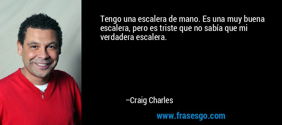 Tengo una escalera de mano. Es una muy buena escalera, pero es triste que no sabía que mi verdadera escalera. – Craig Charles