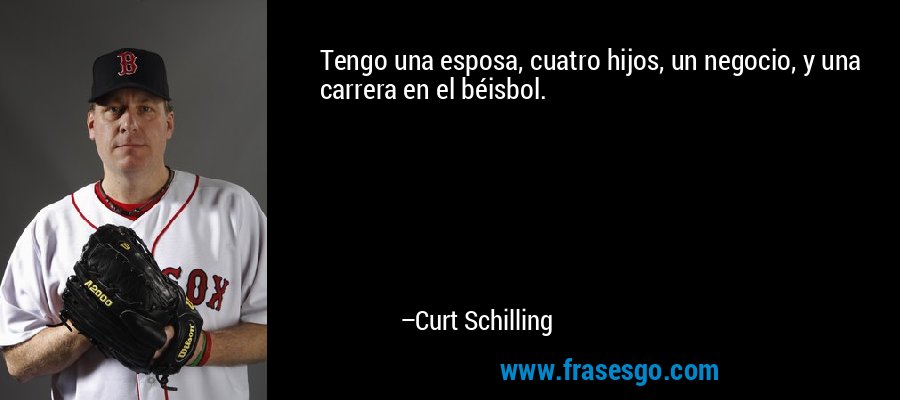 Tengo una esposa, cuatro hijos, un negocio, y una carrera en el béisbol. – Curt Schilling
