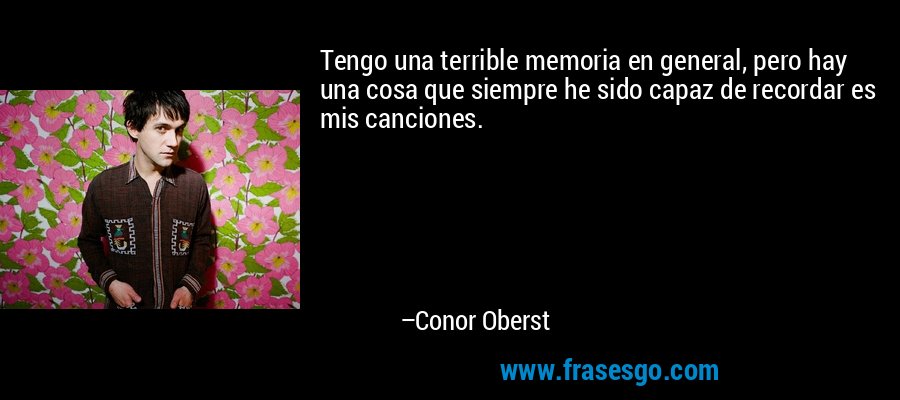 Tengo una terrible memoria en general, pero hay una cosa que siempre he sido capaz de recordar es mis canciones. – Conor Oberst