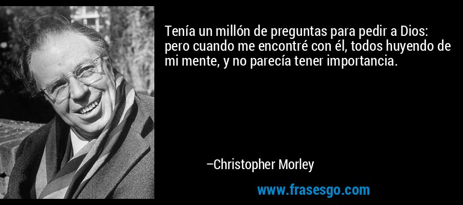 Tenía un millón de preguntas para pedir a Dios: pero cuando me encontré con él, todos huyendo de mi mente, y no parecía tener importancia. – Christopher Morley