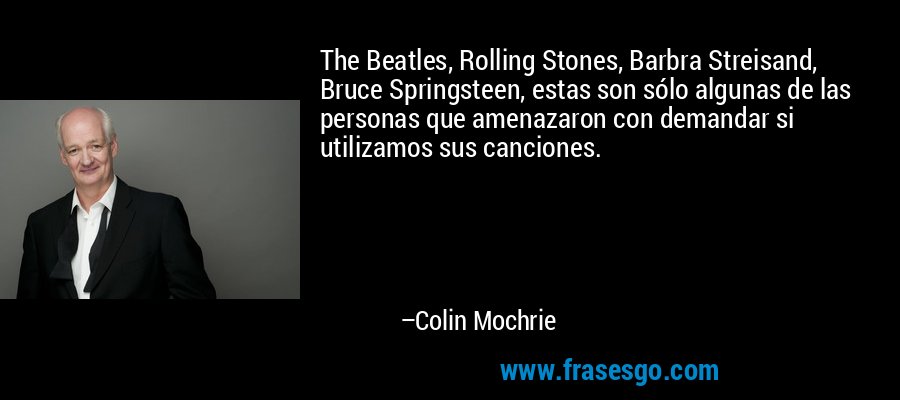The Beatles, Rolling Stones, Barbra Streisand, Bruce Springsteen, estas son sólo algunas de las personas que amenazaron con demandar si utilizamos sus canciones. – Colin Mochrie