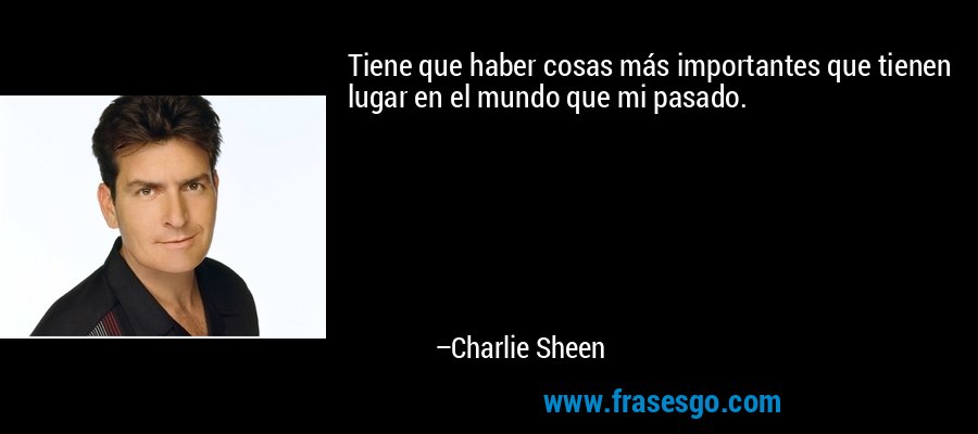 Tiene que haber cosas más importantes que tienen lugar en el mundo que mi pasado. – Charlie Sheen