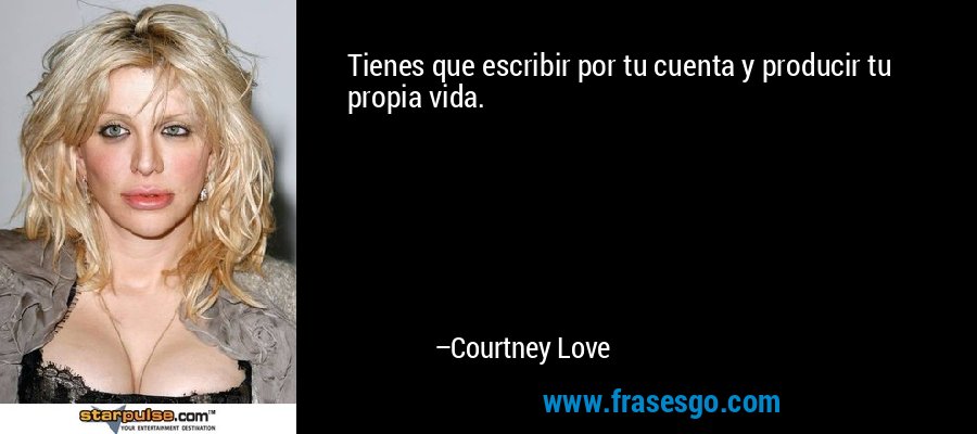 Tienes que escribir por tu cuenta y producir tu propia vida. – Courtney Love