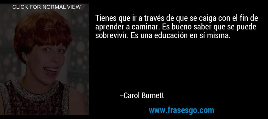 Tienes que ir a través de que se caiga con el fin de aprender a caminar. Es bueno saber que se puede sobrevivir. Es una educación en sí misma. – Carol Burnett