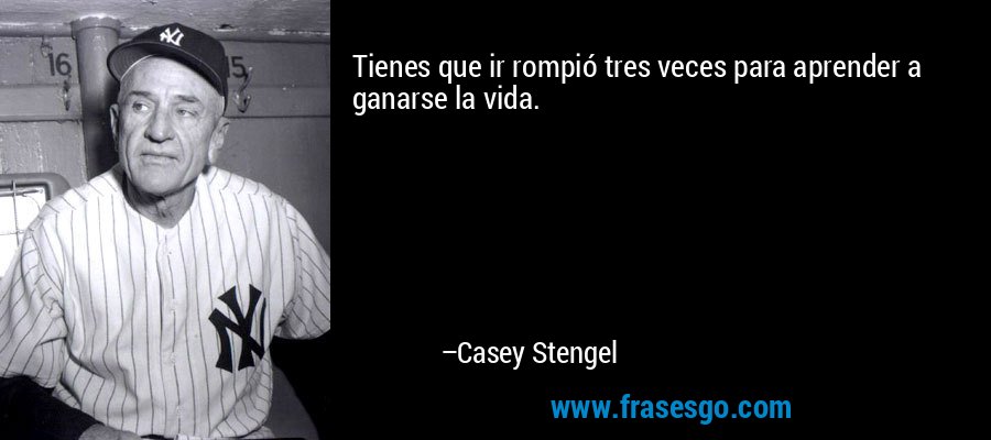 Tienes que ir rompió tres veces para aprender a ganarse la vida. – Casey Stengel