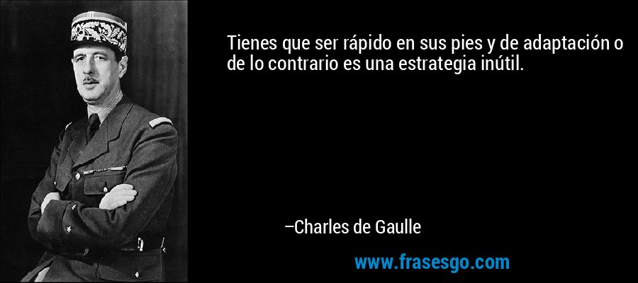 Tienes que ser rápido en sus pies y de adaptación o de lo contrario es una estrategia inútil. – Charles de Gaulle