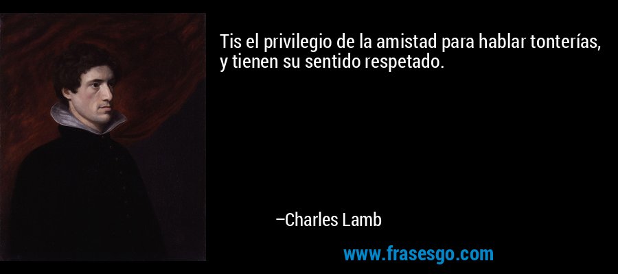 Tis el privilegio de la amistad para hablar tonterías, y tienen su sentido respetado. – Charles Lamb