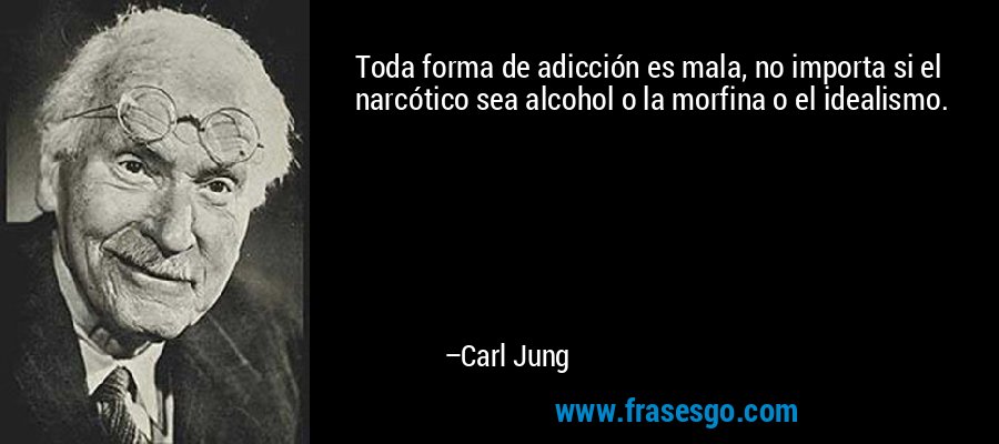 Toda forma de adicción es mala, no importa si el narcótico sea alcohol o la morfina o el idealismo. – Carl Jung