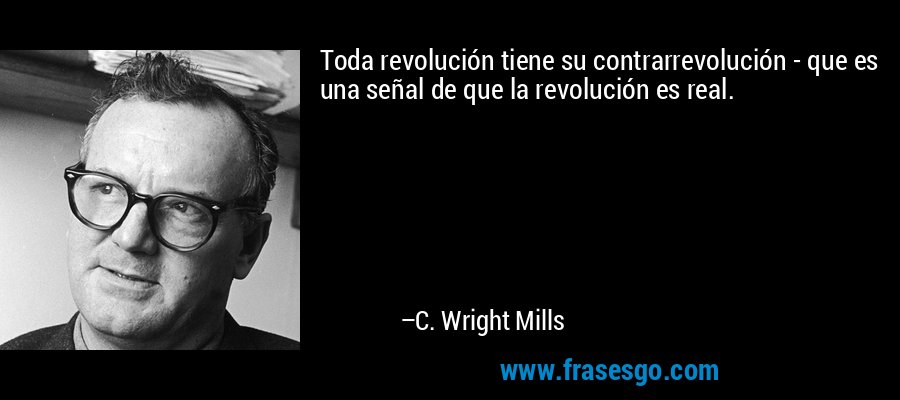 Toda revolución tiene su contrarrevolución - que es una señal de que la revolución es real. – C. Wright Mills