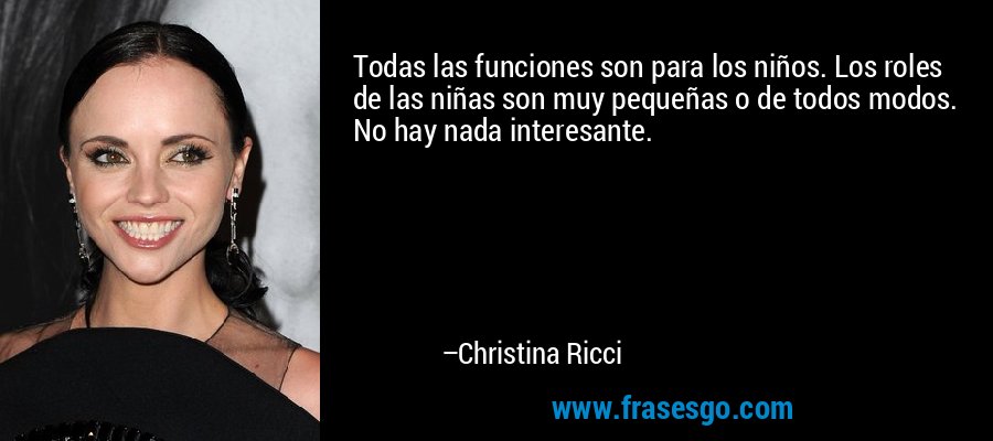 Todas las funciones son para los niños. Los roles de las niñas son muy pequeñas o de todos modos. No hay nada interesante. – Christina Ricci