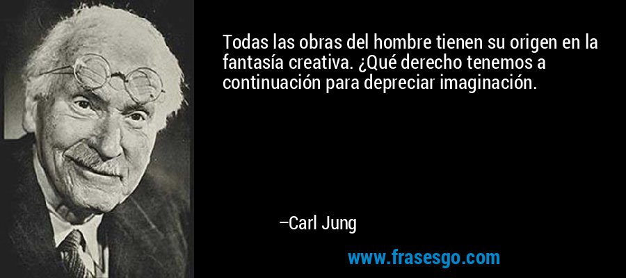 Todas las obras del hombre tienen su origen en la fantasía creativa. ¿Qué derecho tenemos a continuación para depreciar imaginación. – Carl Jung