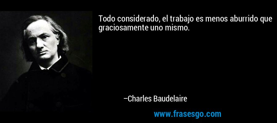 Todo considerado, el trabajo es menos aburrido que graciosamente uno mismo. – Charles Baudelaire