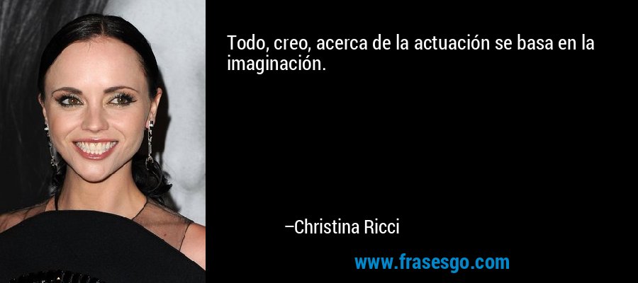 Todo, creo, acerca de la actuación se basa en la imaginación. – Christina Ricci